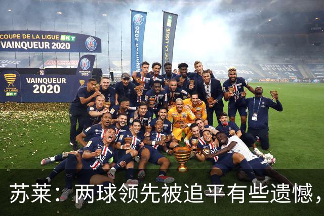 苏莱：两球领先被追平有些遗憾，但毕竟国米是意甲联赛最强的球队